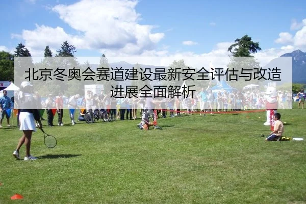 北京冬奥会赛道建设最新安全评估与改造进展全面解析