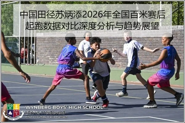 中国田径苏炳添2026年全国百米赛后起跑数据对比深度分析与趋势展望