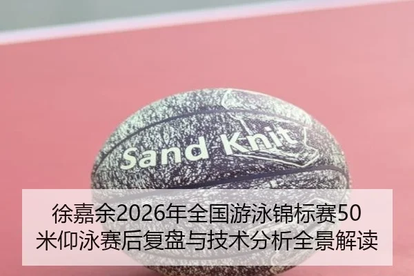 徐嘉余2026年全国游泳锦标赛50米仰泳赛后复盘与技术分析全景解读