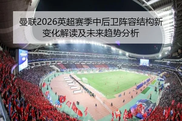 曼联2026英超赛季中后卫阵容结构新变化解读及未来趋势分析